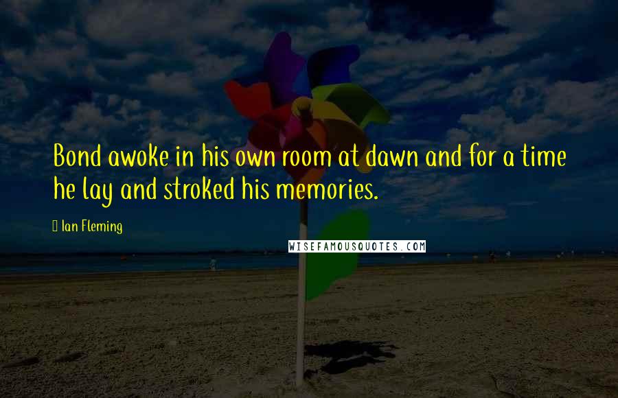 Ian Fleming Quotes: Bond awoke in his own room at dawn and for a time he lay and stroked his memories.