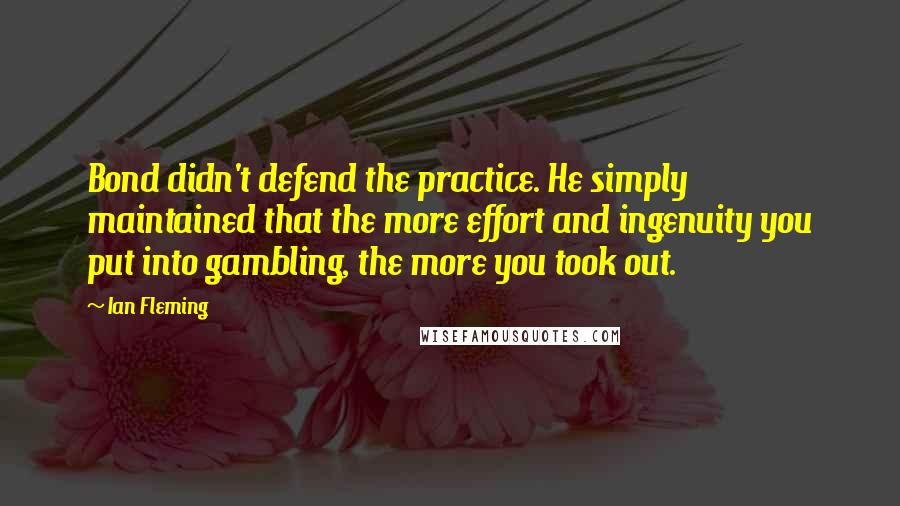 Ian Fleming Quotes: Bond didn't defend the practice. He simply maintained that the more effort and ingenuity you put into gambling, the more you took out.