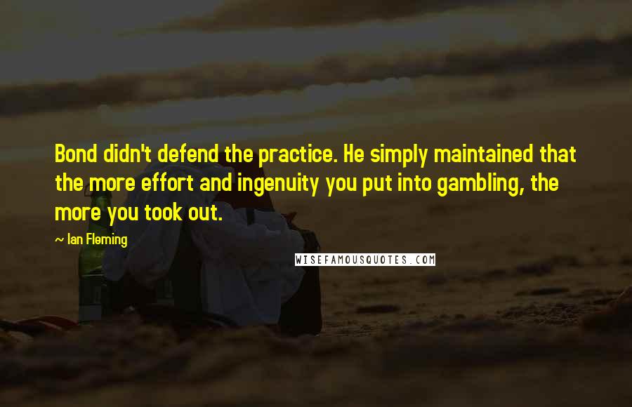 Ian Fleming Quotes: Bond didn't defend the practice. He simply maintained that the more effort and ingenuity you put into gambling, the more you took out.