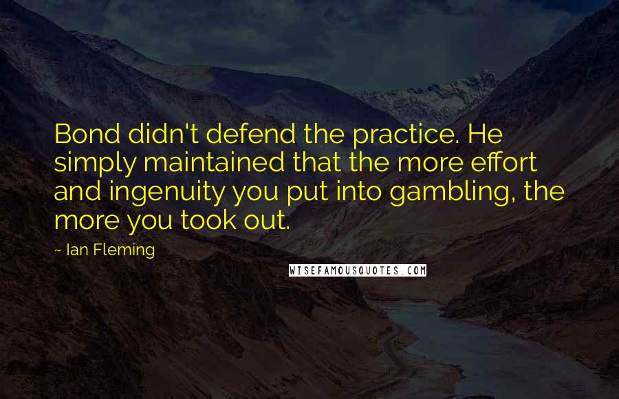Ian Fleming Quotes: Bond didn't defend the practice. He simply maintained that the more effort and ingenuity you put into gambling, the more you took out.
