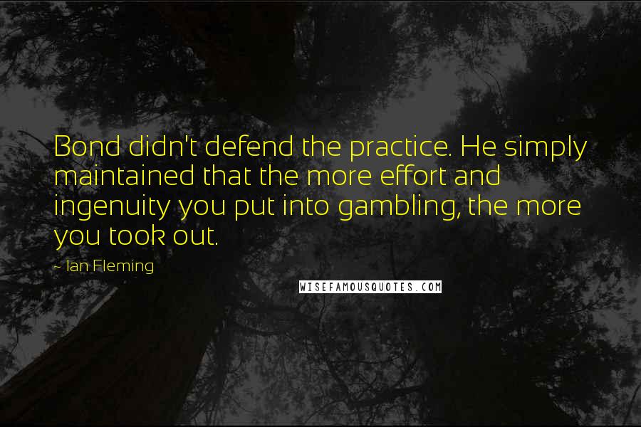 Ian Fleming Quotes: Bond didn't defend the practice. He simply maintained that the more effort and ingenuity you put into gambling, the more you took out.