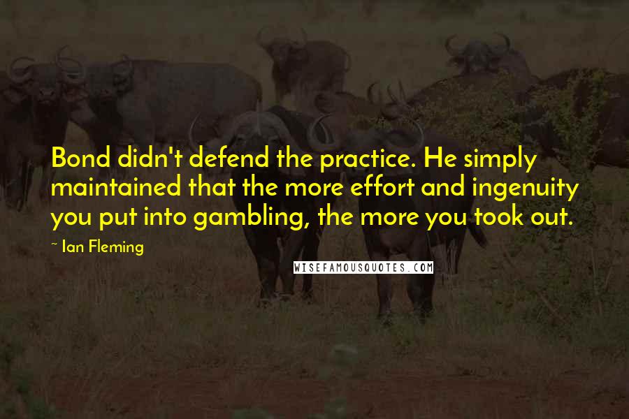Ian Fleming Quotes: Bond didn't defend the practice. He simply maintained that the more effort and ingenuity you put into gambling, the more you took out.