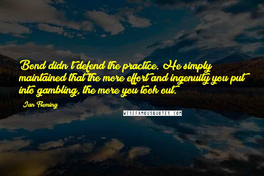Ian Fleming Quotes: Bond didn't defend the practice. He simply maintained that the more effort and ingenuity you put into gambling, the more you took out.