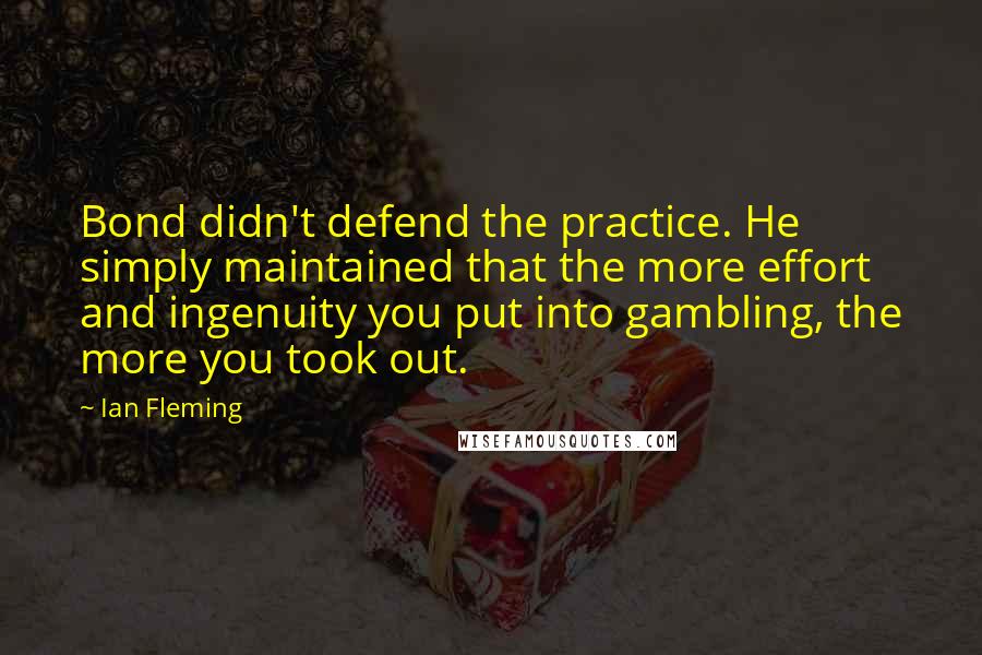 Ian Fleming Quotes: Bond didn't defend the practice. He simply maintained that the more effort and ingenuity you put into gambling, the more you took out.