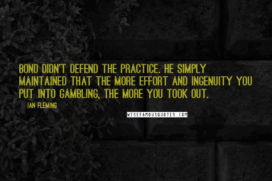 Ian Fleming Quotes: Bond didn't defend the practice. He simply maintained that the more effort and ingenuity you put into gambling, the more you took out.