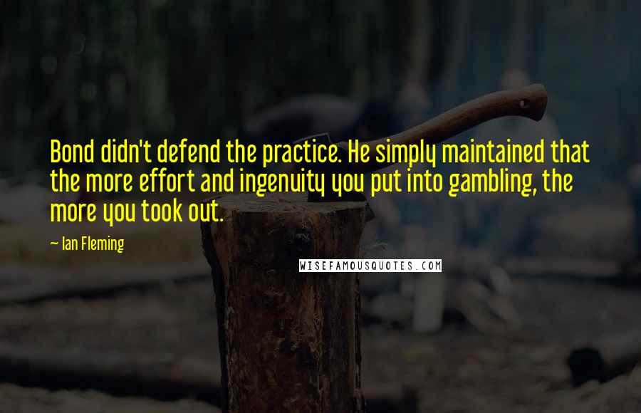 Ian Fleming Quotes: Bond didn't defend the practice. He simply maintained that the more effort and ingenuity you put into gambling, the more you took out.