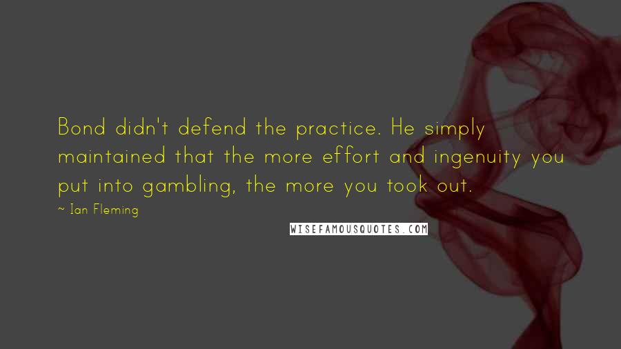 Ian Fleming Quotes: Bond didn't defend the practice. He simply maintained that the more effort and ingenuity you put into gambling, the more you took out.