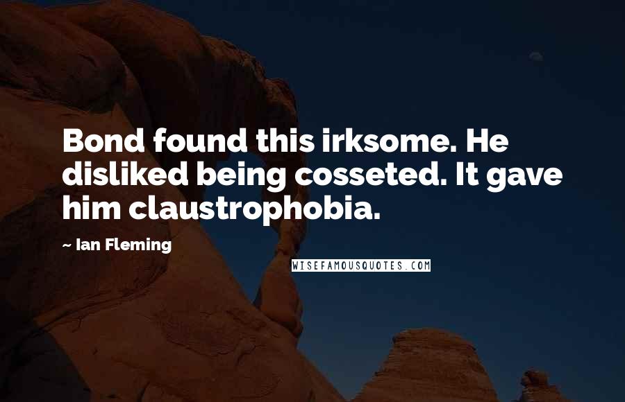Ian Fleming Quotes: Bond found this irksome. He disliked being cosseted. It gave him claustrophobia.