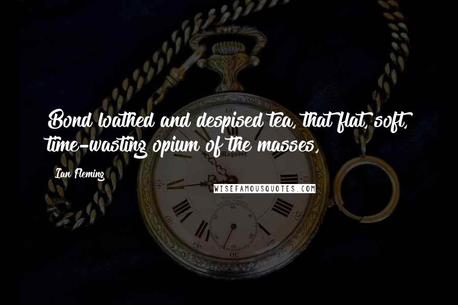 Ian Fleming Quotes: Bond loathed and despised tea, that flat, soft, time-wasting opium of the masses,