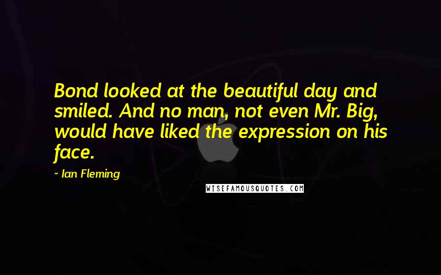 Ian Fleming Quotes: Bond looked at the beautiful day and smiled. And no man, not even Mr. Big, would have liked the expression on his face.