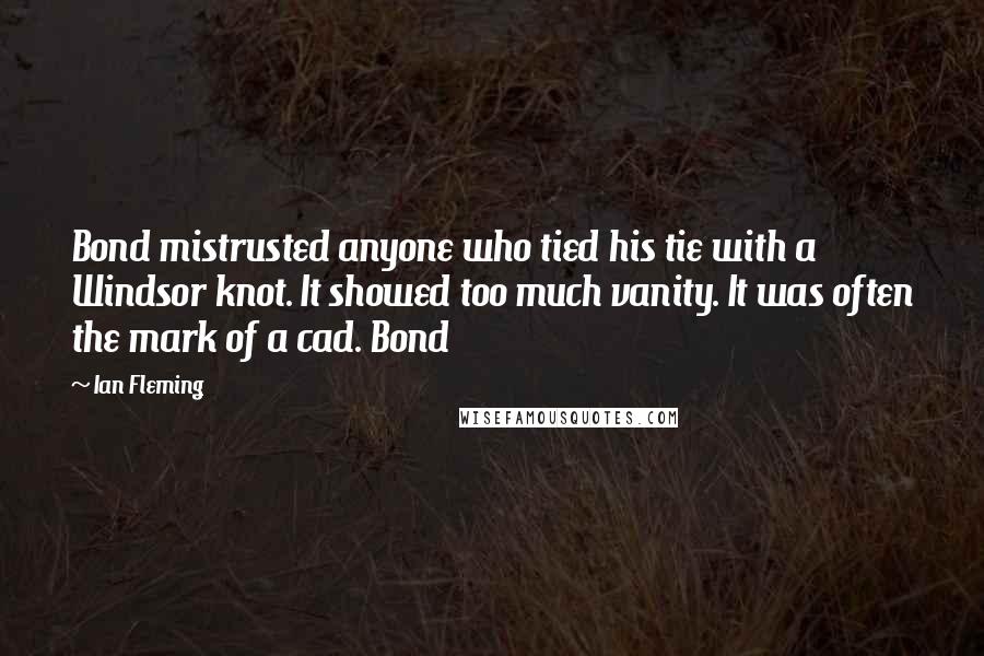 Ian Fleming Quotes: Bond mistrusted anyone who tied his tie with a Windsor knot. It showed too much vanity. It was often the mark of a cad. Bond