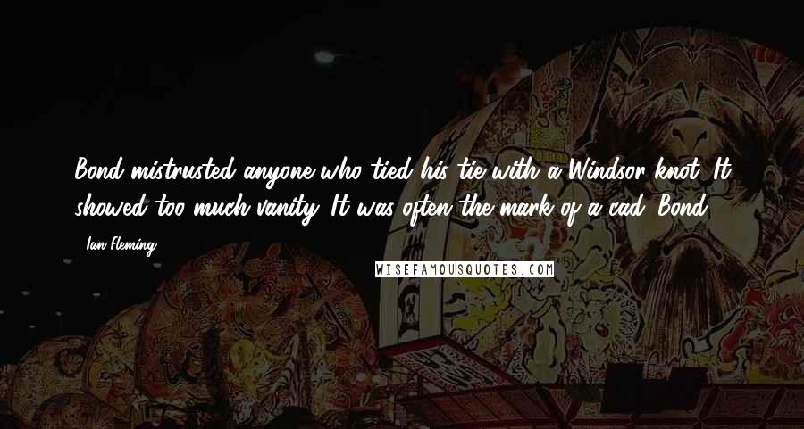 Ian Fleming Quotes: Bond mistrusted anyone who tied his tie with a Windsor knot. It showed too much vanity. It was often the mark of a cad. Bond