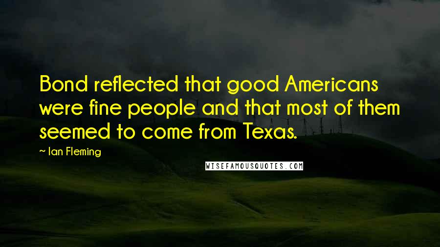Ian Fleming Quotes: Bond reflected that good Americans were fine people and that most of them seemed to come from Texas.