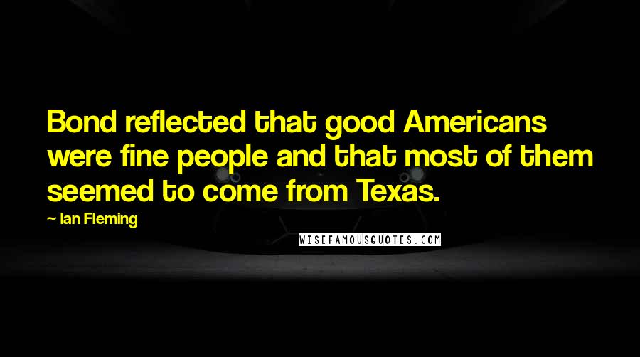 Ian Fleming Quotes: Bond reflected that good Americans were fine people and that most of them seemed to come from Texas.