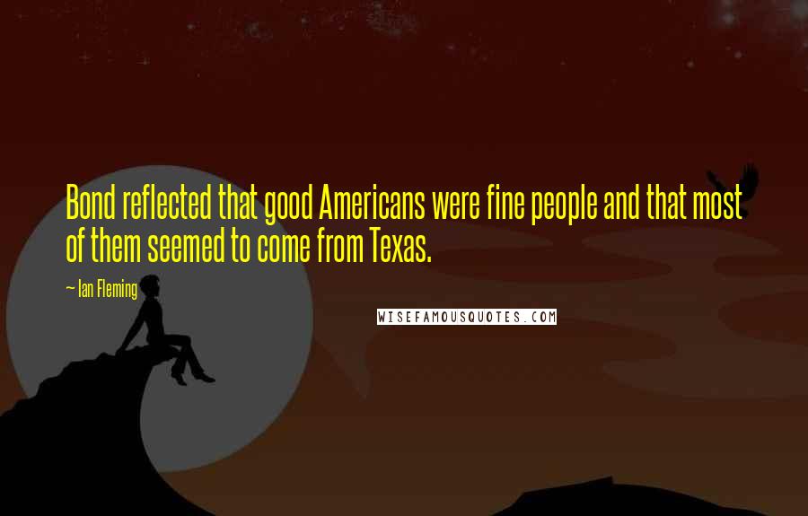 Ian Fleming Quotes: Bond reflected that good Americans were fine people and that most of them seemed to come from Texas.