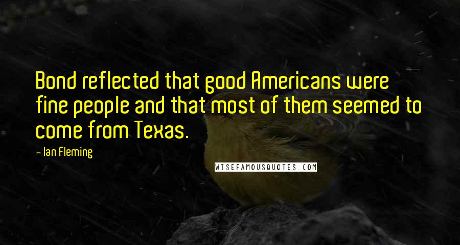 Ian Fleming Quotes: Bond reflected that good Americans were fine people and that most of them seemed to come from Texas.