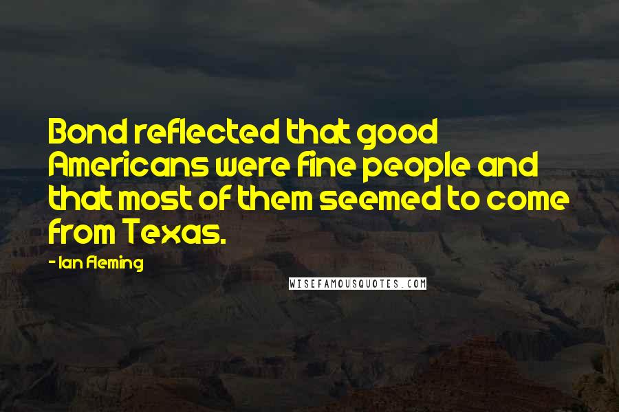 Ian Fleming Quotes: Bond reflected that good Americans were fine people and that most of them seemed to come from Texas.