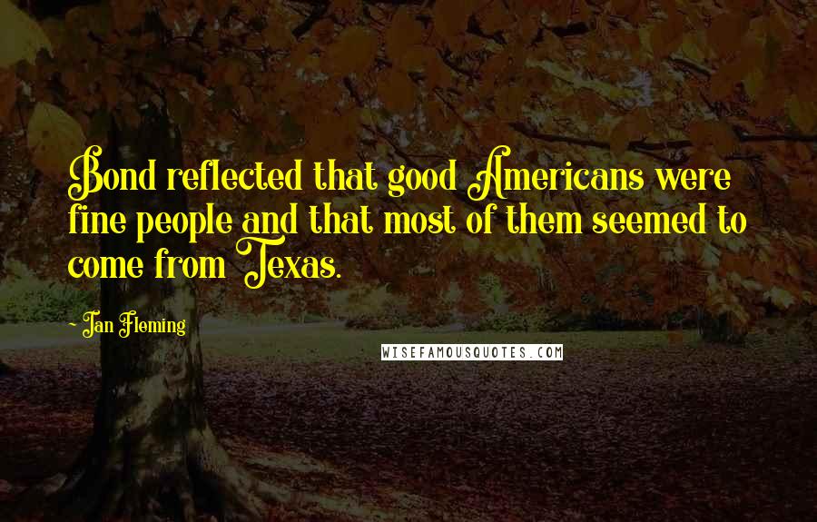 Ian Fleming Quotes: Bond reflected that good Americans were fine people and that most of them seemed to come from Texas.