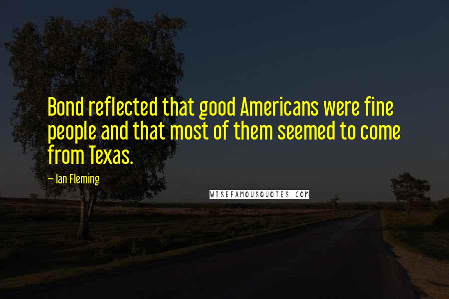 Ian Fleming Quotes: Bond reflected that good Americans were fine people and that most of them seemed to come from Texas.