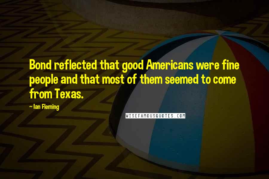 Ian Fleming Quotes: Bond reflected that good Americans were fine people and that most of them seemed to come from Texas.