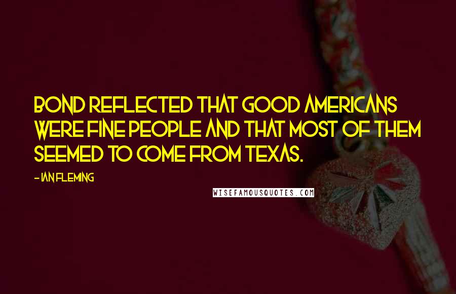 Ian Fleming Quotes: Bond reflected that good Americans were fine people and that most of them seemed to come from Texas.