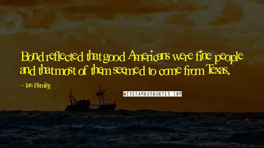 Ian Fleming Quotes: Bond reflected that good Americans were fine people and that most of them seemed to come from Texas.