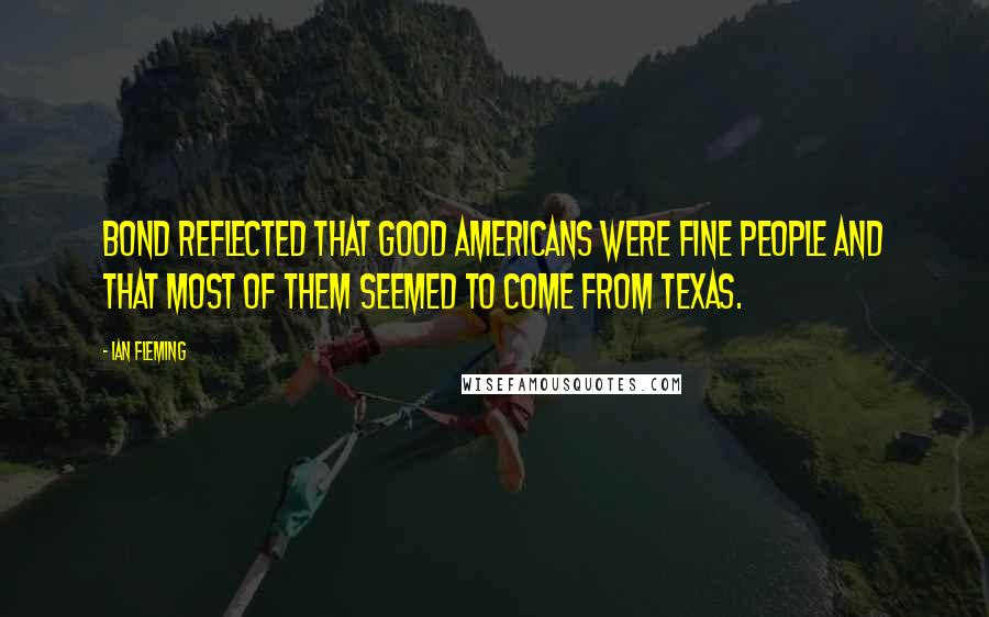 Ian Fleming Quotes: Bond reflected that good Americans were fine people and that most of them seemed to come from Texas.