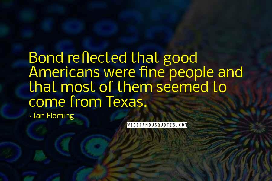 Ian Fleming Quotes: Bond reflected that good Americans were fine people and that most of them seemed to come from Texas.