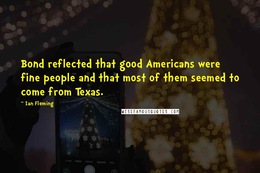 Ian Fleming Quotes: Bond reflected that good Americans were fine people and that most of them seemed to come from Texas.