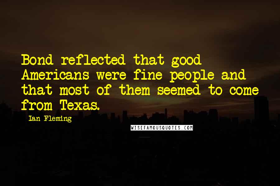 Ian Fleming Quotes: Bond reflected that good Americans were fine people and that most of them seemed to come from Texas.