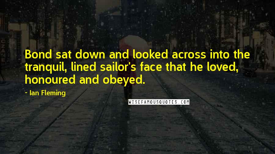 Ian Fleming Quotes: Bond sat down and looked across into the tranquil, lined sailor's face that he loved, honoured and obeyed.