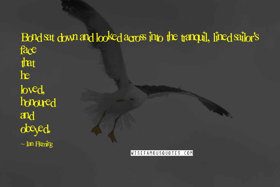 Ian Fleming Quotes: Bond sat down and looked across into the tranquil, lined sailor's face that he loved, honoured and obeyed.