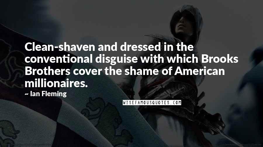 Ian Fleming Quotes: Clean-shaven and dressed in the conventional disguise with which Brooks Brothers cover the shame of American millionaires.