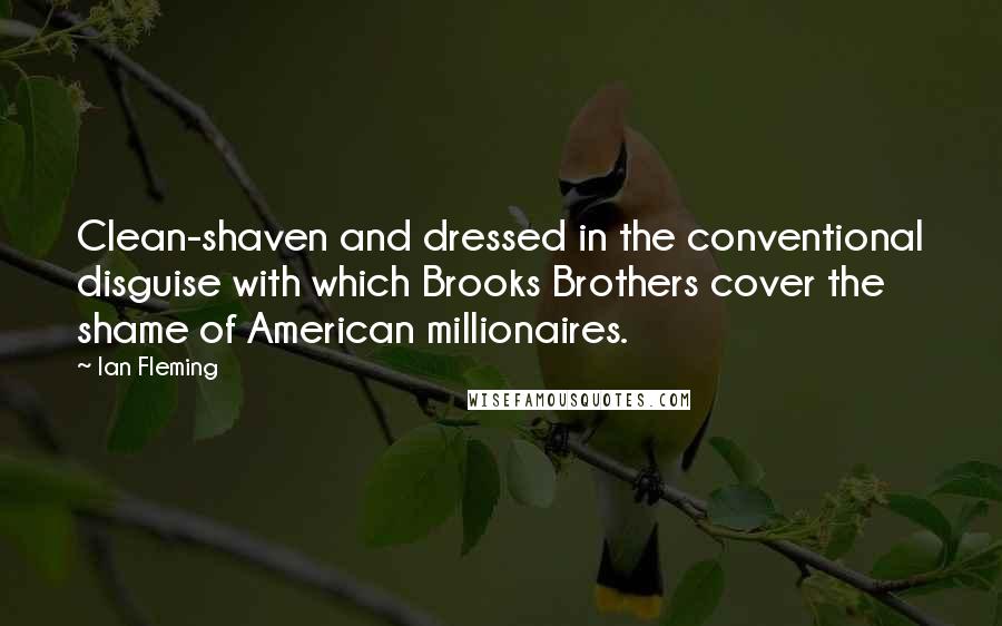 Ian Fleming Quotes: Clean-shaven and dressed in the conventional disguise with which Brooks Brothers cover the shame of American millionaires.
