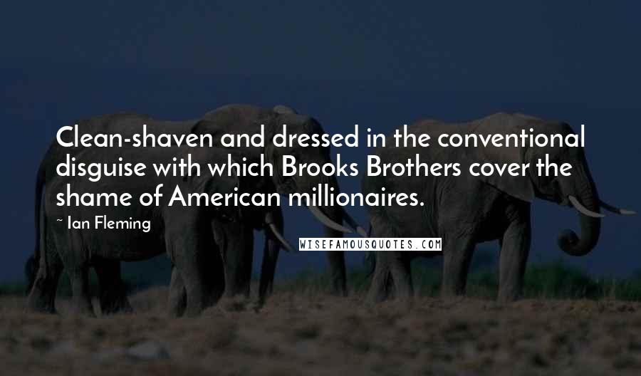 Ian Fleming Quotes: Clean-shaven and dressed in the conventional disguise with which Brooks Brothers cover the shame of American millionaires.