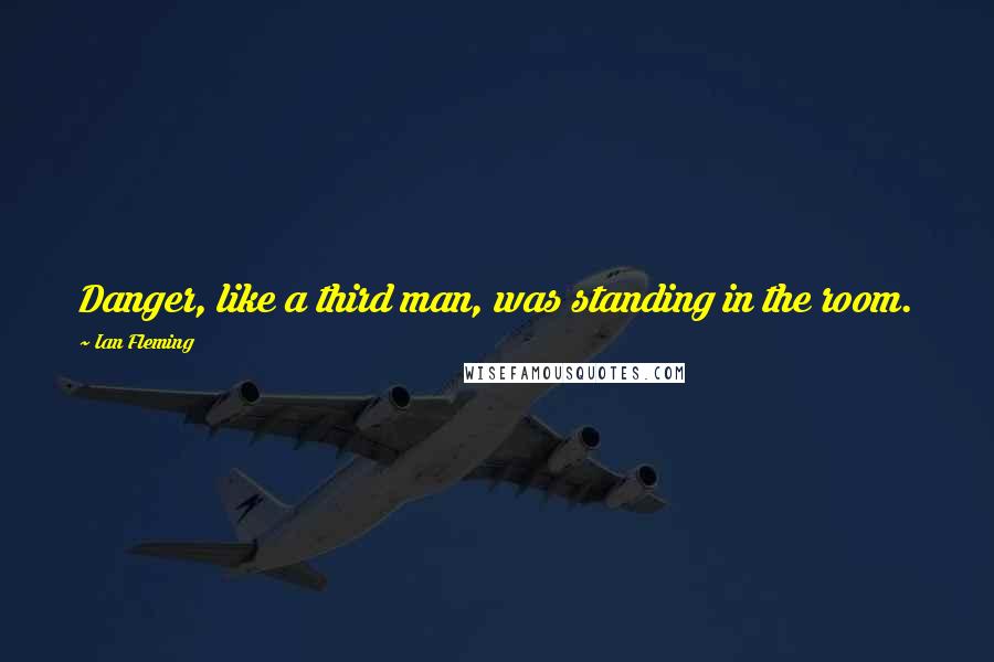 Ian Fleming Quotes: Danger, like a third man, was standing in the room.