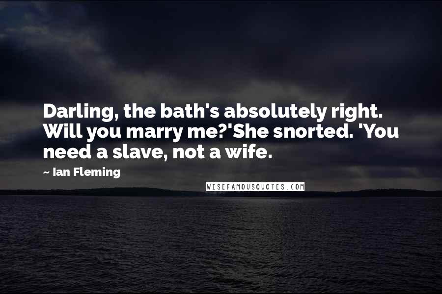 Ian Fleming Quotes: Darling, the bath's absolutely right. Will you marry me?'She snorted. 'You need a slave, not a wife.
