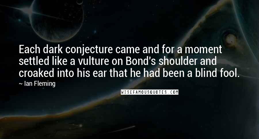 Ian Fleming Quotes: Each dark conjecture came and for a moment settled like a vulture on Bond's shoulder and croaked into his ear that he had been a blind fool.