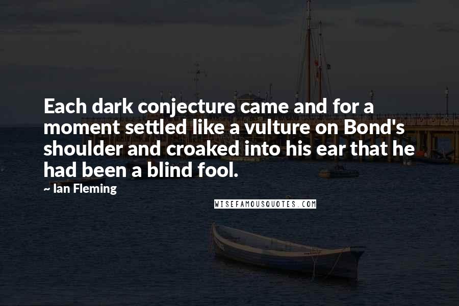 Ian Fleming Quotes: Each dark conjecture came and for a moment settled like a vulture on Bond's shoulder and croaked into his ear that he had been a blind fool.