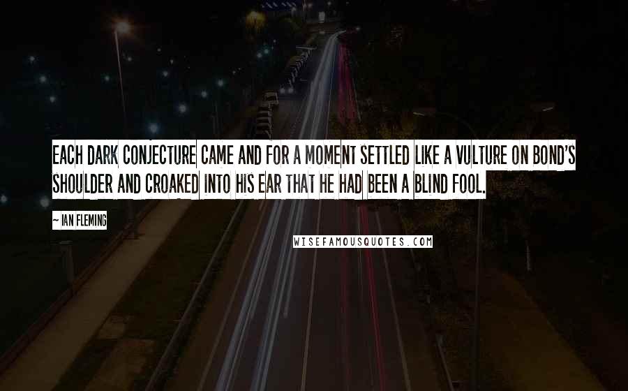 Ian Fleming Quotes: Each dark conjecture came and for a moment settled like a vulture on Bond's shoulder and croaked into his ear that he had been a blind fool.