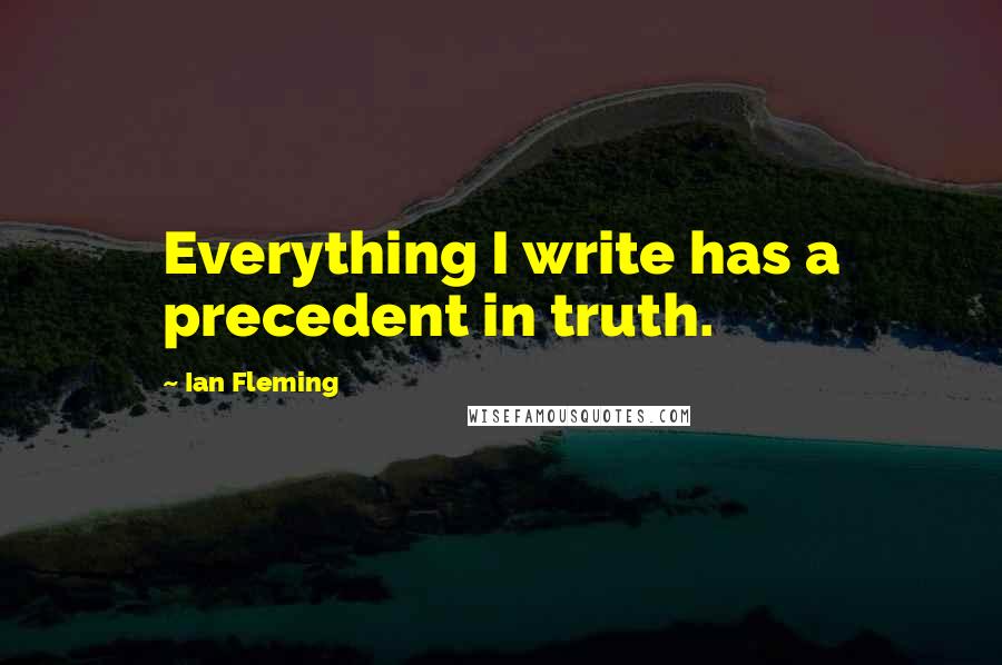 Ian Fleming Quotes: Everything I write has a precedent in truth.