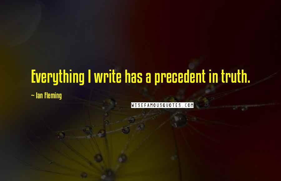 Ian Fleming Quotes: Everything I write has a precedent in truth.