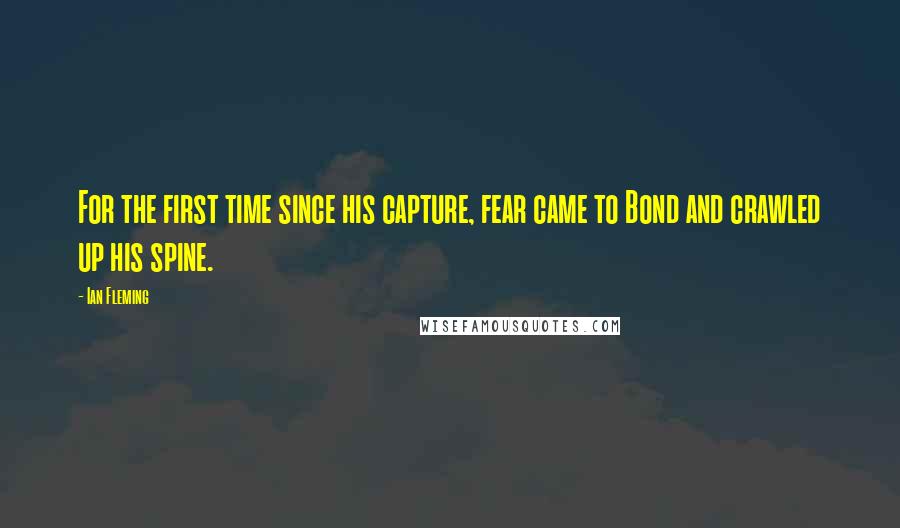 Ian Fleming Quotes: For the first time since his capture, fear came to Bond and crawled up his spine.