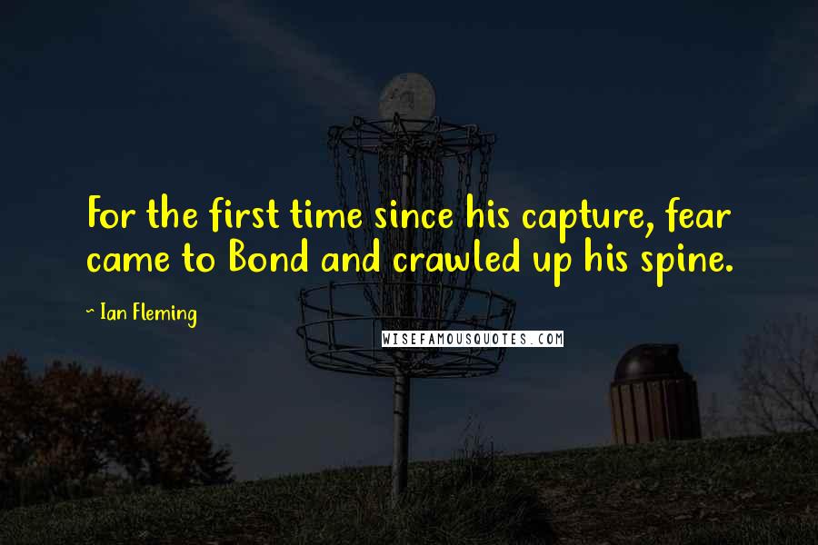 Ian Fleming Quotes: For the first time since his capture, fear came to Bond and crawled up his spine.