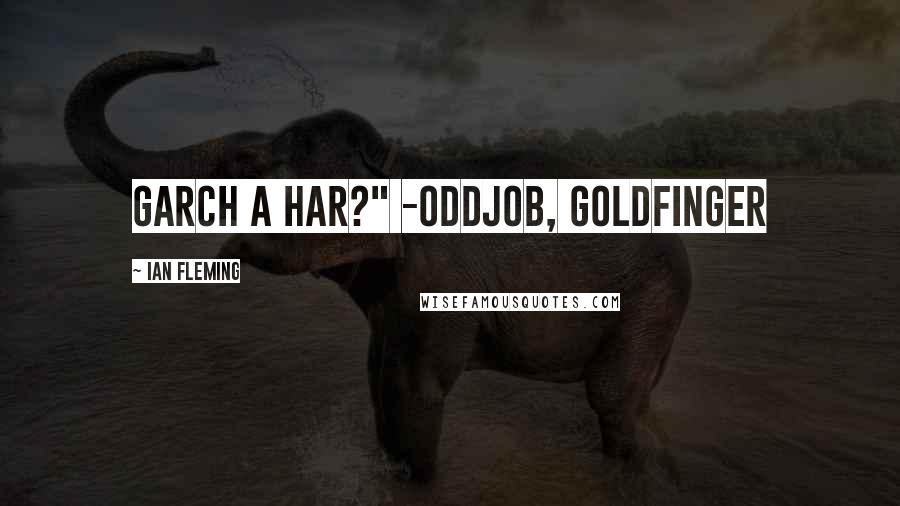 Ian Fleming Quotes: Garch a har?" -Oddjob, Goldfinger