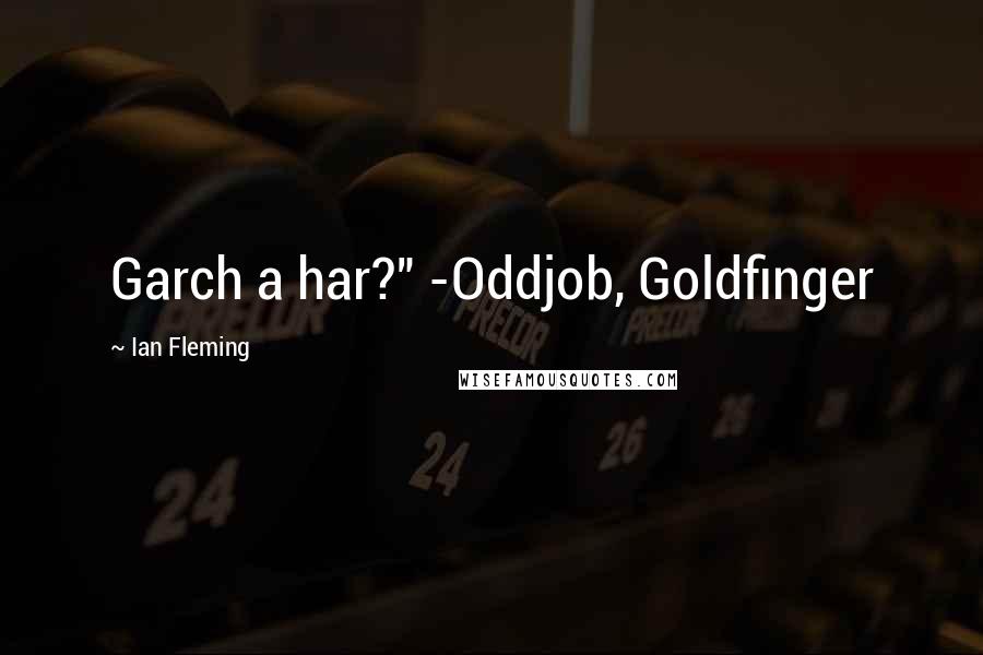 Ian Fleming Quotes: Garch a har?" -Oddjob, Goldfinger