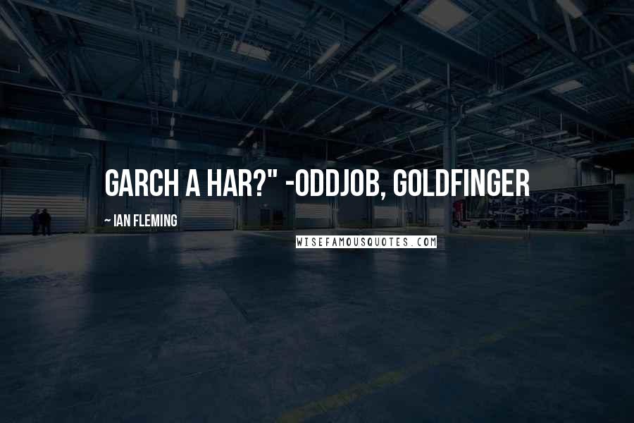 Ian Fleming Quotes: Garch a har?" -Oddjob, Goldfinger