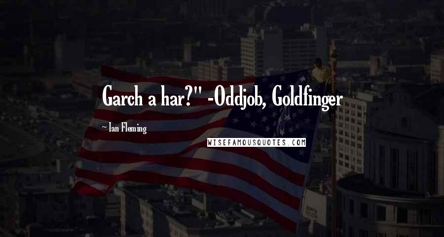 Ian Fleming Quotes: Garch a har?" -Oddjob, Goldfinger
