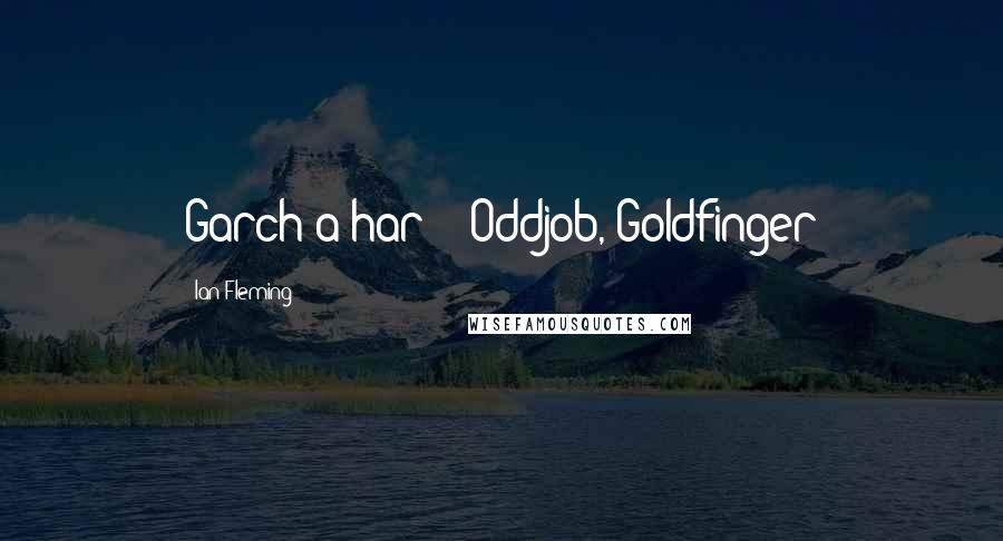 Ian Fleming Quotes: Garch a har?" -Oddjob, Goldfinger