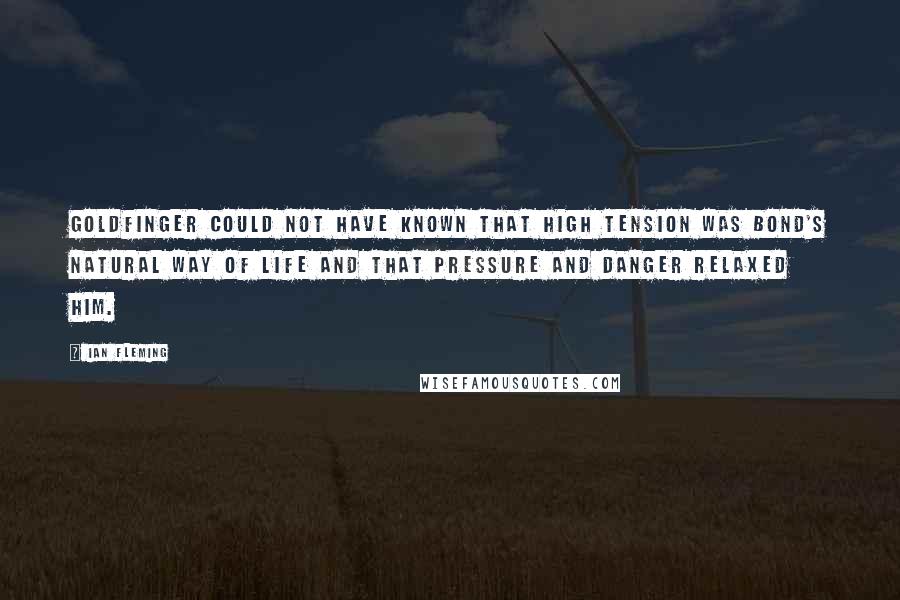 Ian Fleming Quotes: Goldfinger could not have known that high tension was Bond's natural way of life and that pressure and danger relaxed him.